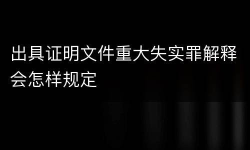 出具证明文件重大失实罪解释会怎样规定