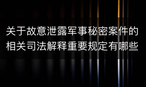 关于故意泄露军事秘密案件的相关司法解释重要规定有哪些