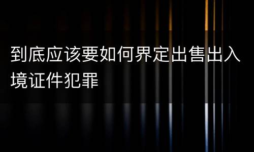 到底应该要如何界定出售出入境证件犯罪