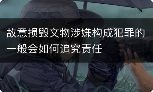 故意损毁文物涉嫌构成犯罪的一般会如何追究责任
