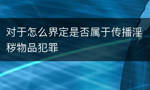 对于怎么界定是否属于传播淫秽物品犯罪