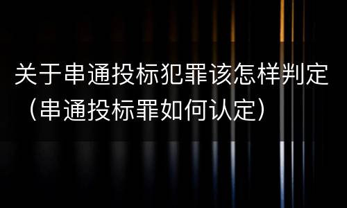关于串通投标犯罪该怎样判定（串通投标罪如何认定）