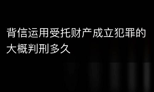 背信运用受托财产成立犯罪的大概判刑多久