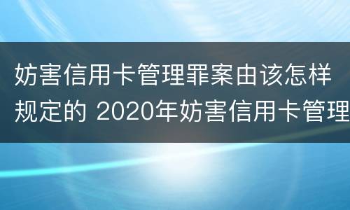 妨害信用卡管理罪案由该怎样规定的 2020年妨害信用卡管理罪案例