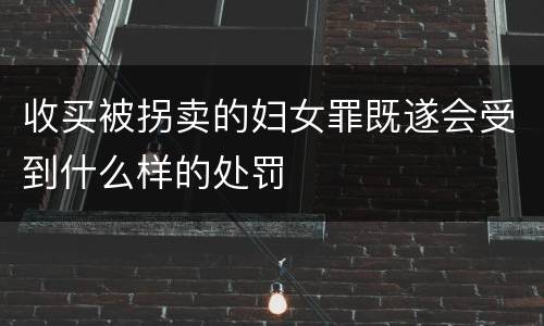 收买被拐卖的妇女罪既遂会受到什么样的处罚