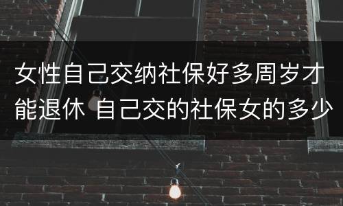 女性自己交纳社保好多周岁才能退休 自己交的社保女的多少岁拿钱