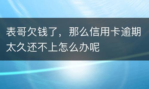 表哥欠钱了，那么信用卡逾期太久还不上怎么办呢