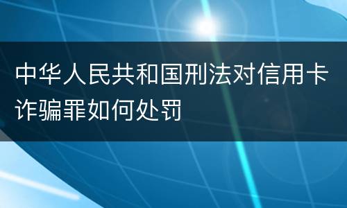中华人民共和国刑法对信用卡诈骗罪如何处罚