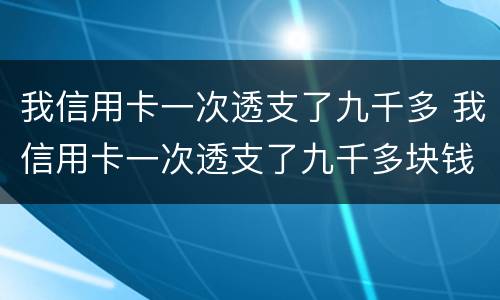我信用卡一次透支了九千多 我信用卡一次透支了九千多块钱
