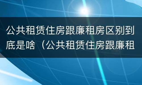 公共租赁住房跟廉租房区别到底是啥（公共租赁住房跟廉租房区别到底是啥呢）
