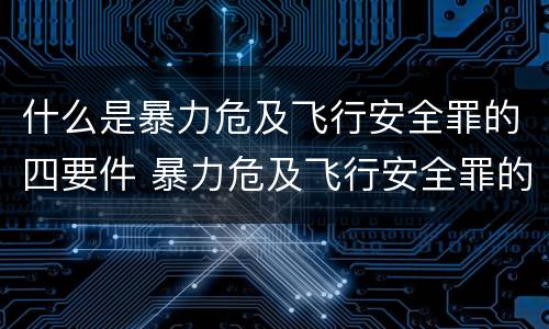 什么是暴力危及飞行安全罪的四要件 暴力危及飞行安全罪的客观要件