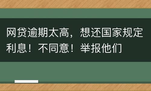 网贷逾期太高，想还国家规定利息！不同意！举报他们