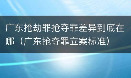 广东抢劫罪抢夺罪差异到底在哪（广东抢夺罪立案标准）