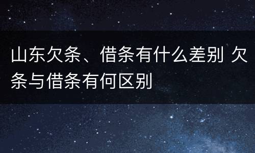 山东欠条、借条有什么差别 欠条与借条有何区别