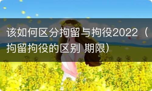 该如何区分拘留与拘役2022（拘留拘役的区别 期限）