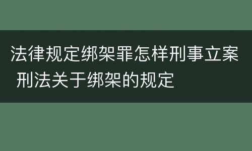 法律规定绑架罪怎样刑事立案 刑法关于绑架的规定