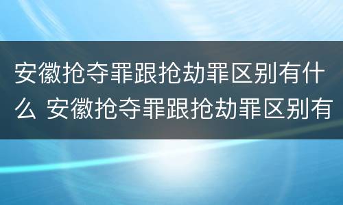 安徽抢夺罪跟抢劫罪区别有什么 安徽抢夺罪跟抢劫罪区别有什么不一样