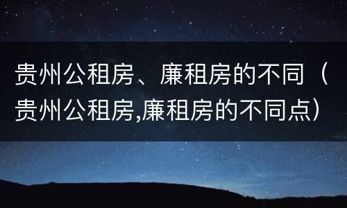 贵州公租房、廉租房的不同（贵州公租房,廉租房的不同点）