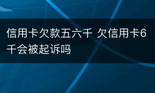 信用卡欠款五六千 欠信用卡6千会被起诉吗