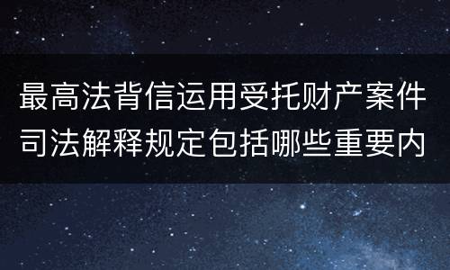 最高法背信运用受托财产案件司法解释规定包括哪些重要内容