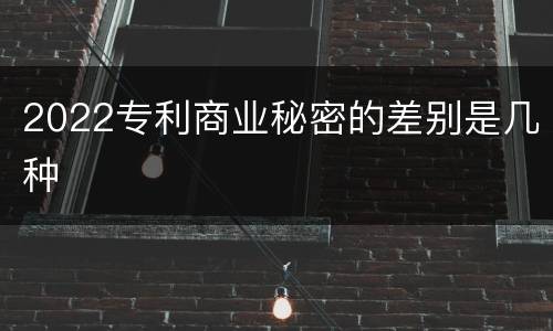 2022专利商业秘密的差别是几种