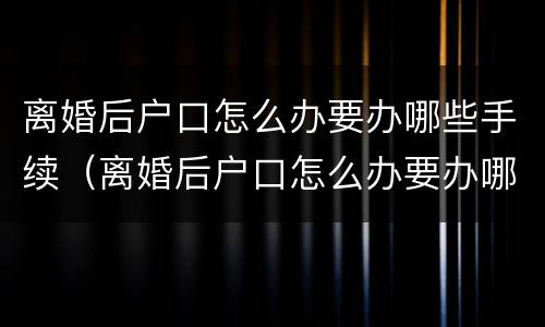 离婚后户口怎么办要办哪些手续（离婚后户口怎么办要办哪些手续呢）