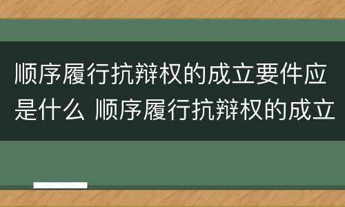 顺序履行抗辩权的成立要件应是什么 顺序履行抗辩权的成立要件应是什么意思