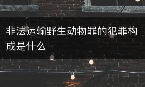 非法运输野生动物罪的犯罪构成是什么