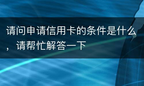 请问申请信用卡的条件是什么，请帮忙解答一下