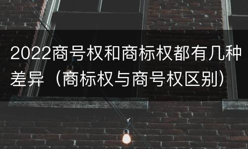 2022商号权和商标权都有几种差异（商标权与商号权区别）