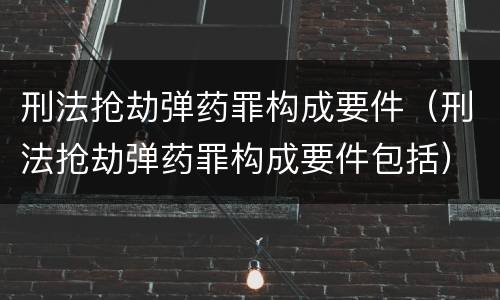 刑法抢劫弹药罪构成要件（刑法抢劫弹药罪构成要件包括）