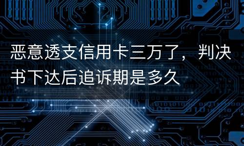 恶意透支信用卡三万了，判决书下达后追诉期是多久