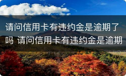 请问信用卡有违约金是逾期了吗 请问信用卡有违约金是逾期了吗怎么办