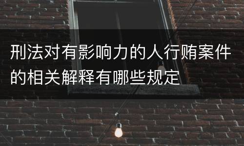 刑法对有影响力的人行贿案件的相关解释有哪些规定