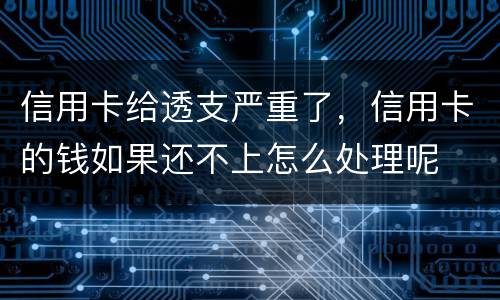 信用卡给透支严重了，信用卡的钱如果还不上怎么处理呢