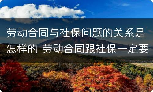 劳动合同与社保问题的关系是怎样的 劳动合同跟社保一定要一致吗