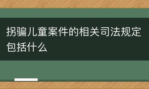 拐骗儿童案件的相关司法规定包括什么