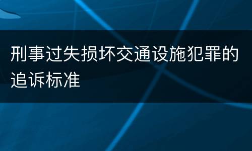 刑事过失损坏交通设施犯罪的追诉标准