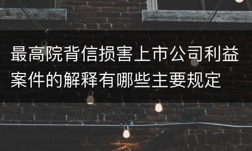 最高院背信损害上市公司利益案件的解释有哪些主要规定