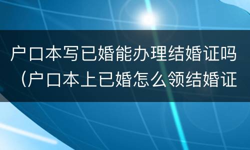 户口本写已婚能办理结婚证吗（户口本上已婚怎么领结婚证）