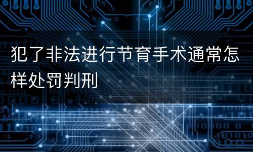 犯了非法进行节育手术通常怎样处罚判刑