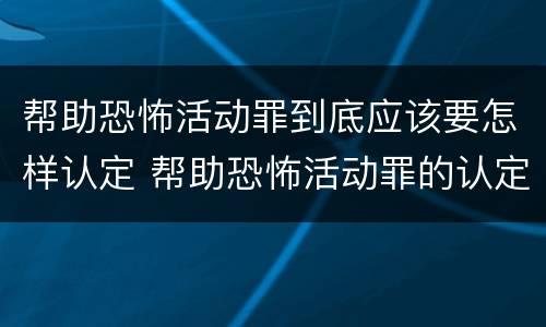 帮助恐怖活动罪到底应该要怎样认定 帮助恐怖活动罪的认定