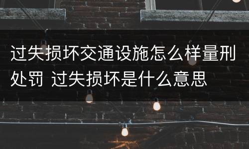 过失损坏交通设施怎么样量刑处罚 过失损坏是什么意思