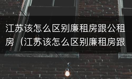 江苏该怎么区别廉租房跟公租房（江苏该怎么区别廉租房跟公租房呢）