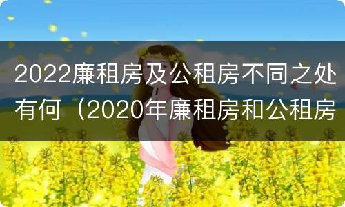 2022廉租房及公租房不同之处有何（2020年廉租房和公租房的区别）