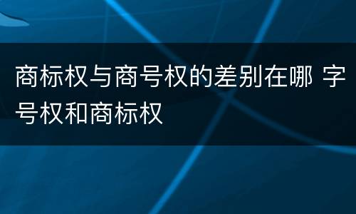 商标权与商号权的差别在哪 字号权和商标权
