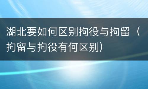 湖北要如何区别拘役与拘留（拘留与拘役有何区别）