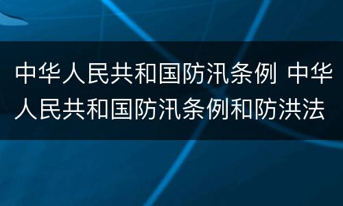 中华人民共和国防汛条例 中华人民共和国防汛条例和防洪法