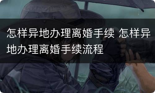 怎样异地办理离婚手续 怎样异地办理离婚手续流程