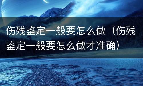 伤残鉴定一般要怎么做（伤残鉴定一般要怎么做才准确）